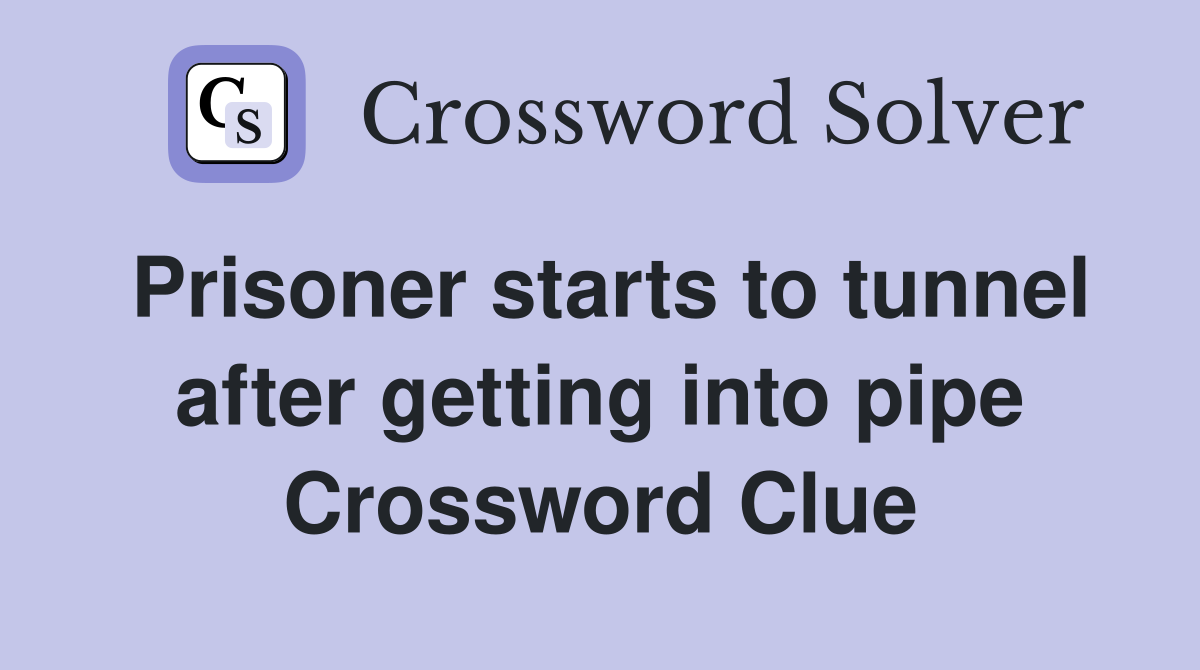 Prisoner starts to tunnel after getting into pipe Crossword Clue